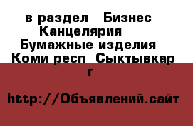  в раздел : Бизнес » Канцелярия »  » Бумажные изделия . Коми респ.,Сыктывкар г.